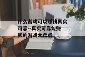 什么游戏可以赚钱真实可靠--真实可靠能赚钱的游戏大盘点