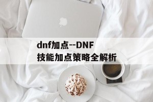 dnf加点--DNF技能加点策略全解析