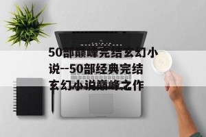 50部巅峰完结玄幻小说--50部经典完结玄幻小说巅峰之作