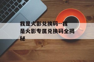 我是火影兑换码--我是火影专属兑换码全揭秘