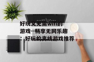 好玩又无需wifi的游戏--畅享无网乐趣：好玩的离线游戏推荐