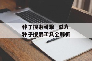 种子搜索引擎--磁力种子搜索工具全解析