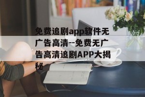 免费追剧app软件无广告高清--免费无广告高清追剧APP大揭秘