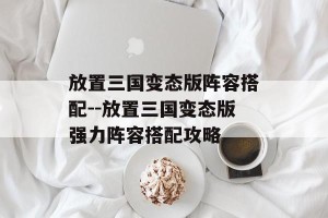 放置三国变态版阵容搭配--放置三国变态版强力阵容搭配攻略