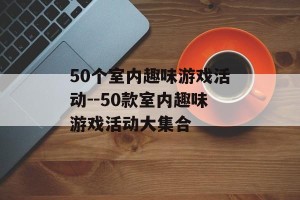 50个室内趣味游戏活动--50款室内趣味游戏活动大集合