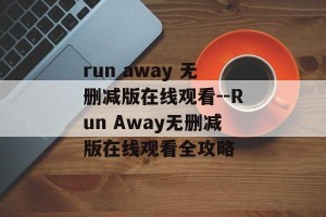 run away 无删减版在线观看--Run Away无删减版在线观看全攻略