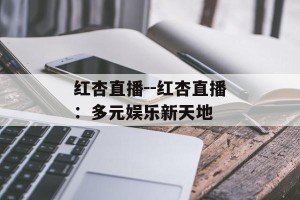 红杏直播--红杏直播：多元娱乐新天地