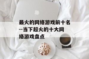 最火的网络游戏前十名--当下超火的十大网络游戏盘点