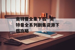 奥特曼全集下载--奥特曼全系列剧集资源下载攻略