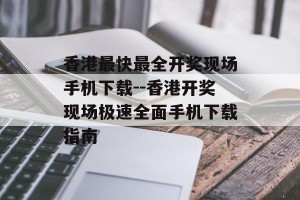 香港最快最全开奖现场手机下载--香港开奖现场极速全面手机下载指南