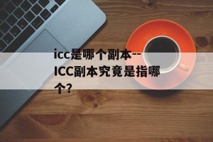 icc是哪个副本--ICC副本究竟是指哪个？