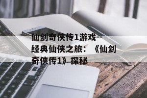 仙剑奇侠传1游戏--经典仙侠之旅：《仙剑奇侠传1》探秘