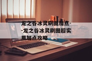 龙之谷冰灵刷图加点--龙之谷冰灵刷图超实用加点攻略