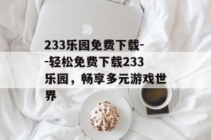 233乐园免费下载--轻松免费下载233乐园，畅享多元游戏世界