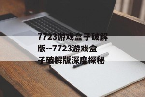 7723游戏盒子破解版--7723游戏盒子破解版深度探秘