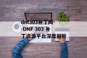 dnf303补丁网--DNF 303 补丁资源平台深度剖析