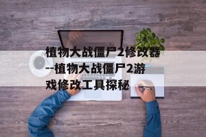 植物大战僵尸2修改器--植物大战僵尸2游戏修改工具探秘