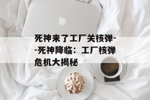 死神来了工厂关核弹--死神降临：工厂核弹危机大揭秘