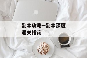 副本攻略--副本深度通关指南