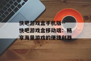 快吧游戏盒手机版--快吧游戏盒移动端：畅享海量游戏的便捷利器