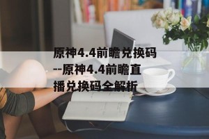 原神4.4前瞻兑换码--原神4.4前瞻直播兑换码全解析