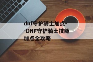 dnf守护骑士加点--DNF守护骑士技能加点全攻略