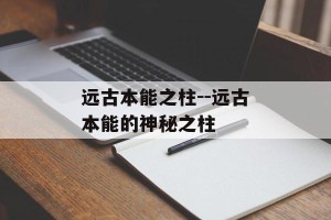 远古本能之柱--远古本能的神秘之柱
