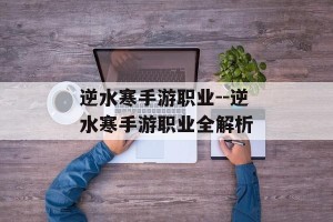 逆水寒手游职业--逆水寒手游职业全解析