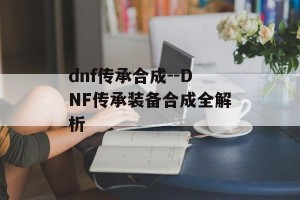 dnf传承合成--DNF传承装备合成全解析