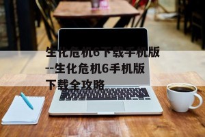 生化危机6下载手机版--生化危机6手机版下载全攻略