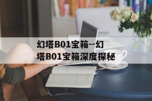 幻塔B01宝箱--幻塔B01宝箱深度探秘