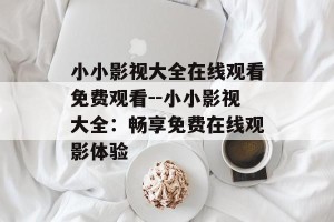 小小影视大全在线观看免费观看--小小影视大全：畅享免费在线观影体验