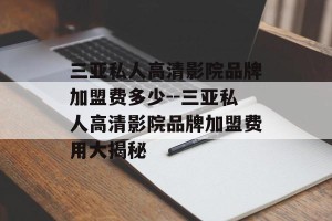 三亚私人高清影院品牌加盟费多少--三亚私人高清影院品牌加盟费用大揭秘
