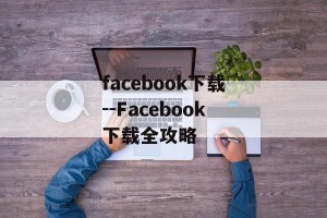 facebook下载--Facebook下载全攻略