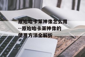 原始哈卡莱神像怎么用--原始哈卡莱神像的使用方法全解析