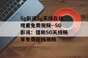 5g影讯5g天线在线观看免费视频--5G影讯：借助5G天线畅享免费在线视频