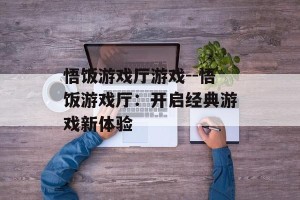 悟饭游戏厅游戏--悟饭游戏厅：开启经典游戏新体验