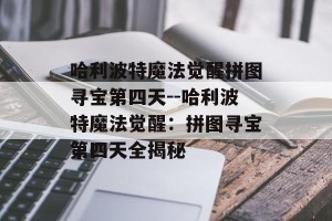 哈利波特魔法觉醒拼图寻宝第四天--哈利波特魔法觉醒：拼图寻宝第四天全揭秘