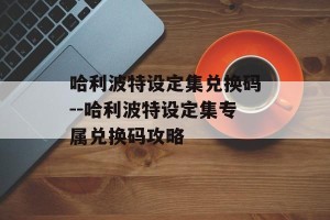 哈利波特设定集兑换码--哈利波特设定集专属兑换码攻略
