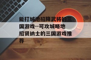 能打城池招降武将的三国游戏--可攻城略地招贤纳士的三国游戏推荐