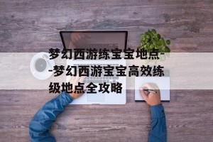 梦幻西游练宝宝地点--梦幻西游宝宝高效练级地点全攻略