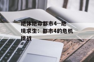 绝体绝命都市4--绝境求生：都市4的危机挑战