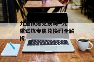 九重试炼兑换码--九重试炼专属兑换码全解析