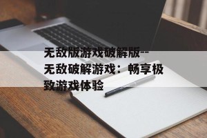 无敌版游戏破解版--无敌破解游戏：畅享极致游戏体验