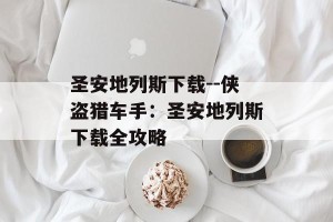 圣安地列斯下载--侠盗猎车手：圣安地列斯下载全攻略