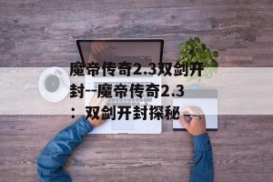 魔帝传奇2.3双剑开封--魔帝传奇2.3：双剑开封探秘