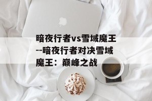暗夜行者vs雪域魔王--暗夜行者对决雪域魔王：巅峰之战