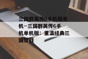 三国群英传6手机版单机--三国群英传6手机单机版：重温经典三国征战