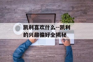 凯利喜欢什么--凯利的兴趣偏好全揭秘