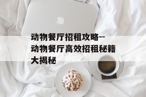 动物餐厅招租攻略--动物餐厅高效招租秘籍大揭秘